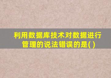 利用数据库技术对数据进行管理的说法错误的是( )
